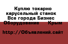 Куплю токарно-карусельный станок - Все города Бизнес » Оборудование   . Крым